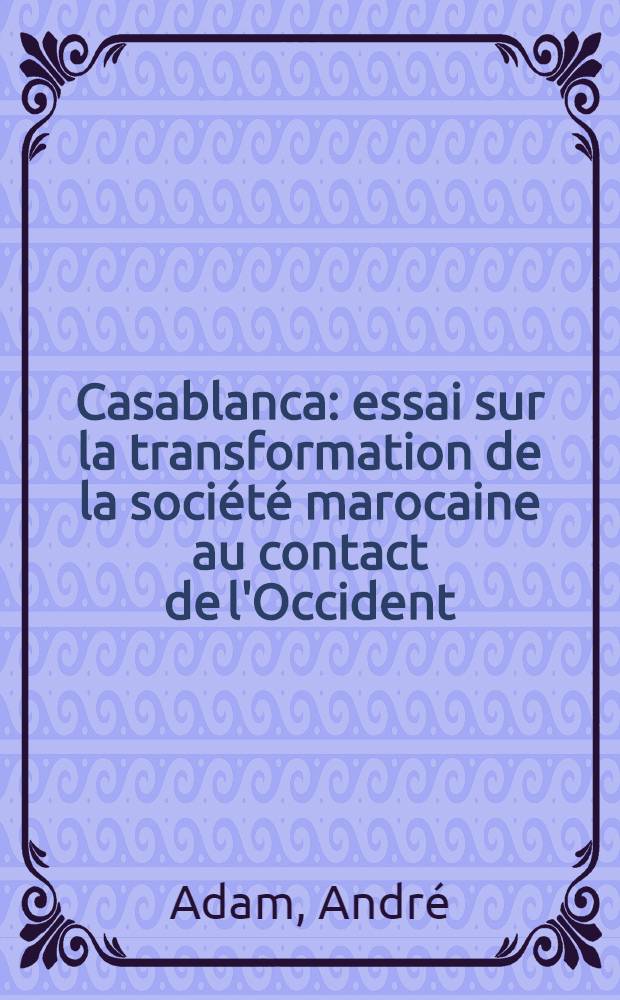 Casablanca : essai sur la transformation de la société marocaine au contact de l'Occident : thèse