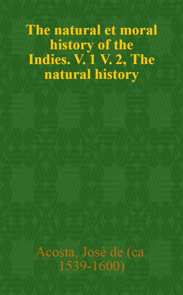 The natural et moral history of the Indies. V. 1 V. 2, The natural history (Books I-IV). The moral history (Books V-VII)
