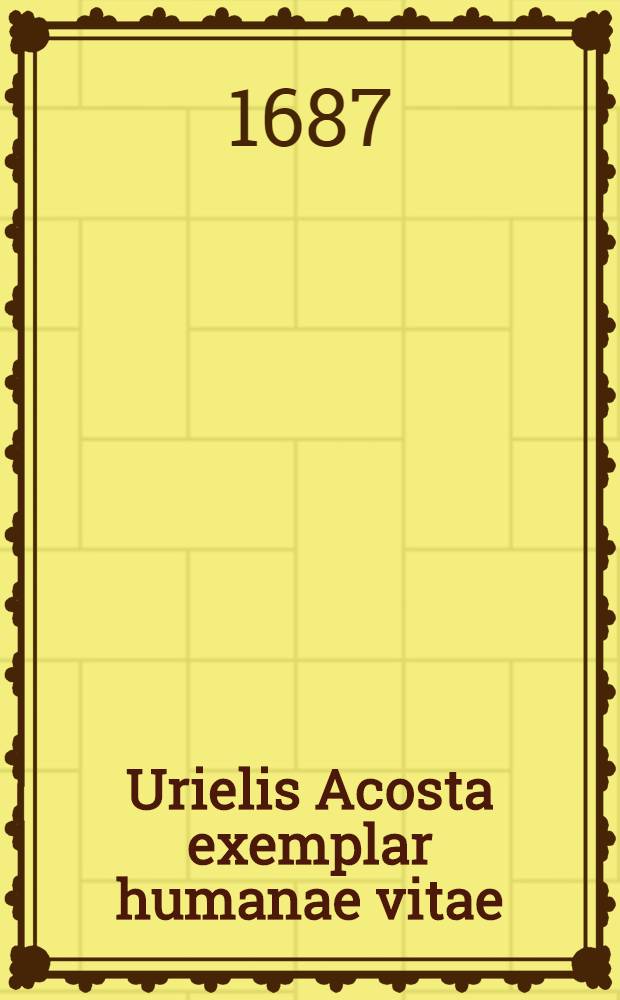 Urielis Acosta exemplar humanae vitae : addita est brevis refutatio argumentorum quibus Acosta omnem religionem revelatam impugnat, per Philippum a Limborch