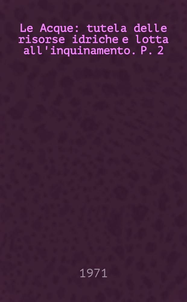 Le Acque : tutela delle risorse idriche e lotta all'inquinamento. P. 2 : Legislazione italiana