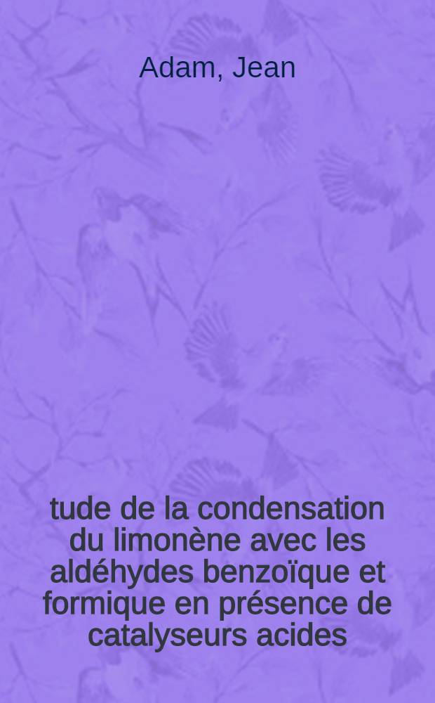Étude de la condensation du limonène avec les aldéhydes benzoïque et formique en présence de catalyseurs acides: 1-re thèse; Propositions données par la Faculté: 2-me thèse: thèses présentées à ... l'Univ. de Strasbourg ... / par Jean Adam