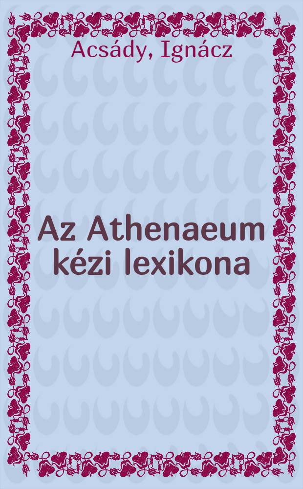 Az Athenaeum kézi lexikona : a tudomanyok encziklopédiája különös tekintettel Magyarországra : szakférfiak közreműködésével : kötet 1-2