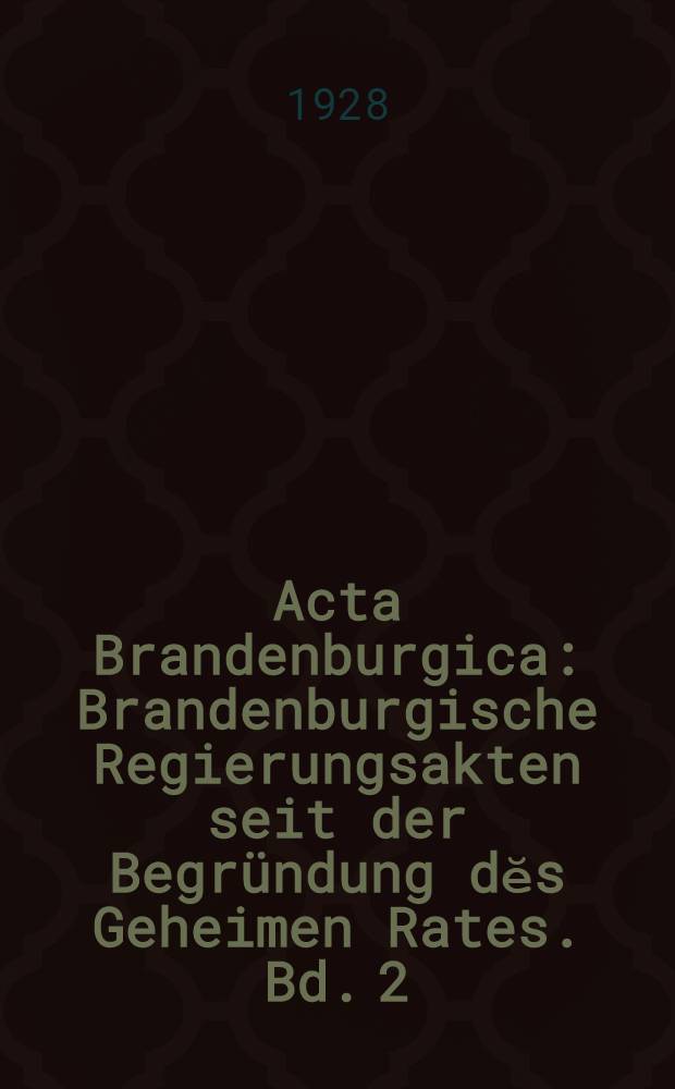 Acta Brandenburgica : Brandenburgische Regierungsakten seit der Begründung dĕs Geheimen Rates. Bd. 2 : 1606-1607 März