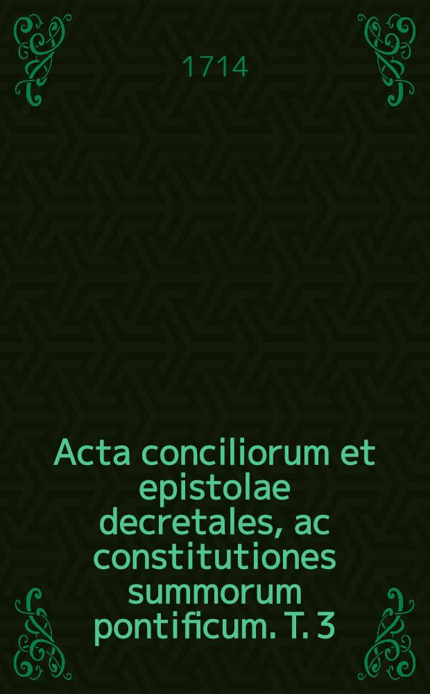 Acta conciliorum et epistolae decretales, ac constitutiones summorum pontificum. T. 3 : Ab anno Christi 551 ad annum 787