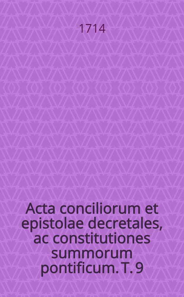 Acta conciliorum et epistolae decretales, ac constitutiones summorum pontificum. T. 9 : Ab anno 1438 ad annum 1549