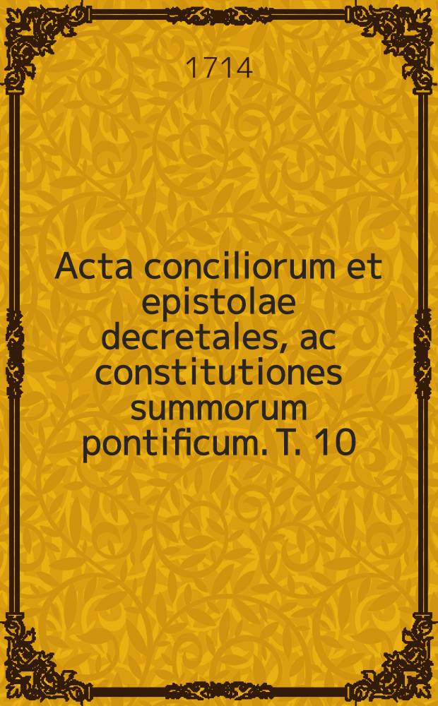 Acta conciliorum et epistolae decretales, ac constitutiones summorum pontificum. T. 10 : Ab anno 1545 ad annum 1607