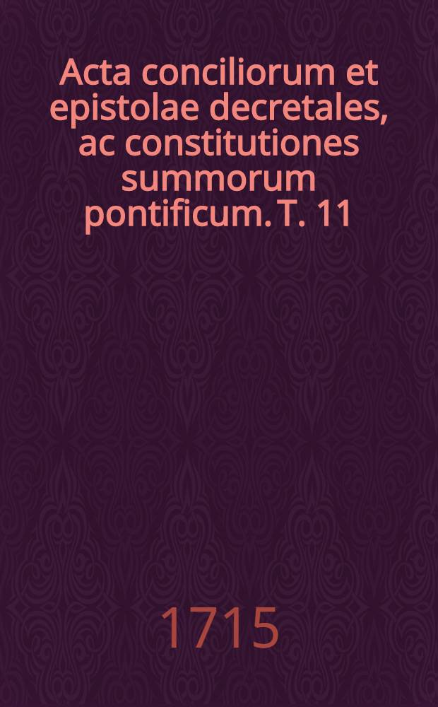 Acta conciliorum et epistolae decretales, ac constitutiones summorum pontificum. T. 11 : Ab anno 1609 ad annum 1714