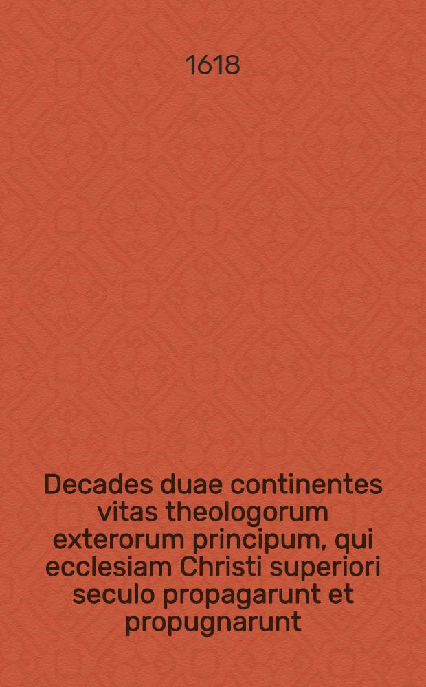 Decades duae continentes vitas theologorum exterorum principum, qui ecclesiam Christi superiori seculo propagarunt et propugnarunt