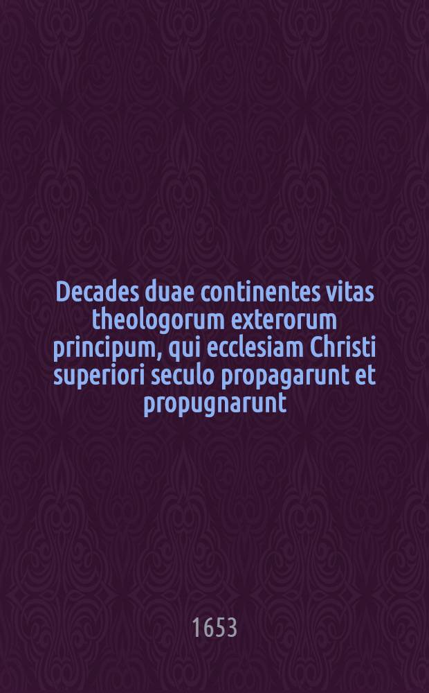 Decades duae continentes vitas theologorum exterorum principum , qui ecclesiam Christi superiori seculo propagarunt et propugnarunt