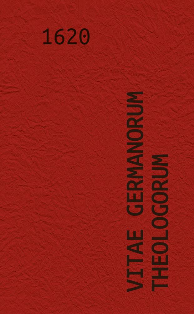 Vitae Germanorum theologorum: qui superiori seculo ecclesiam Christi voce scriptisque propagarunt et propugnarunt