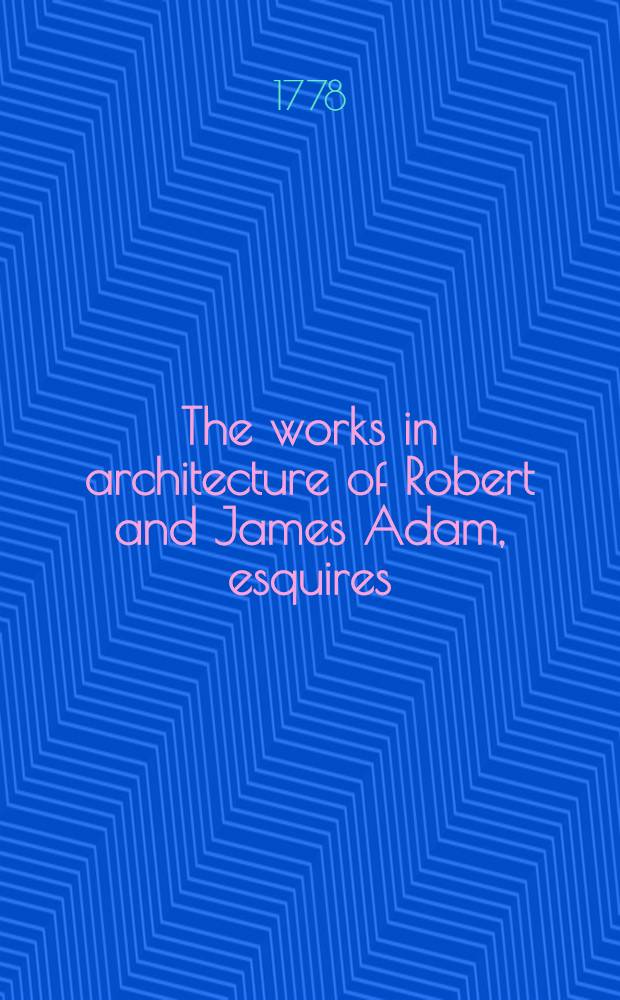 The works in architecture of Robert and James Adam, esquires : Vol. 1-2