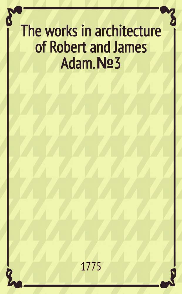 The works in architecture of Robert and James Adam. № 3 : Containing part of the designs of Luton house in Bedfordshire