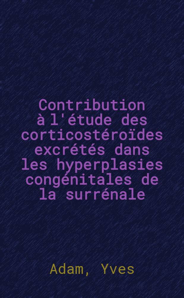 Contribution à l'étude des corticostéroïdes excrétés dans les hyperplasies congénitales de la surrénale : thèses