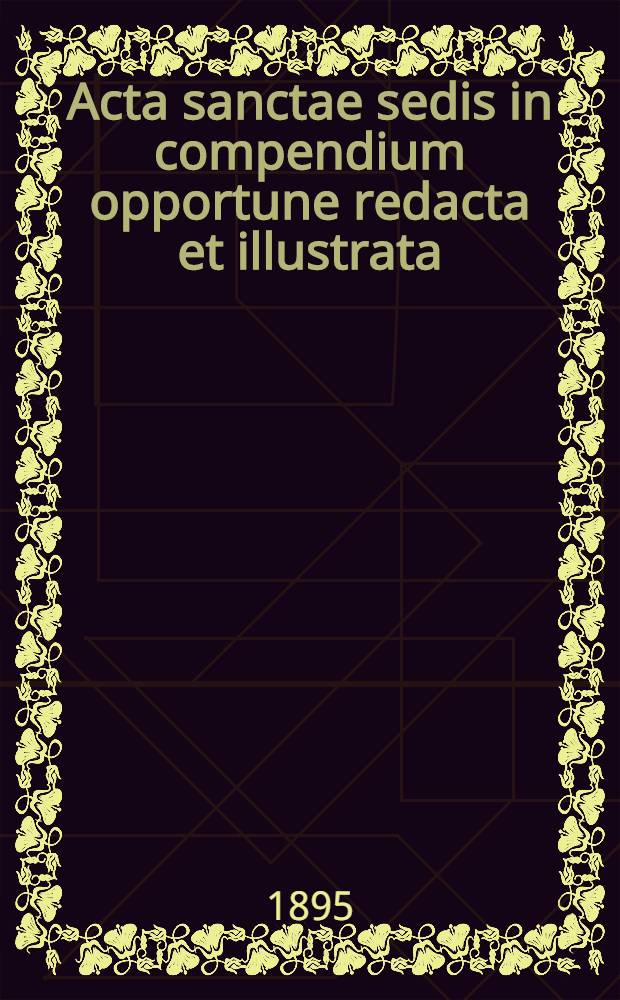 Acta sanctae sedis in compendium opportune redacta et illustrata : seu Acta iuridica et solemniora ex supremo, romano pontifice immediate dimanantia ... Vol. 28