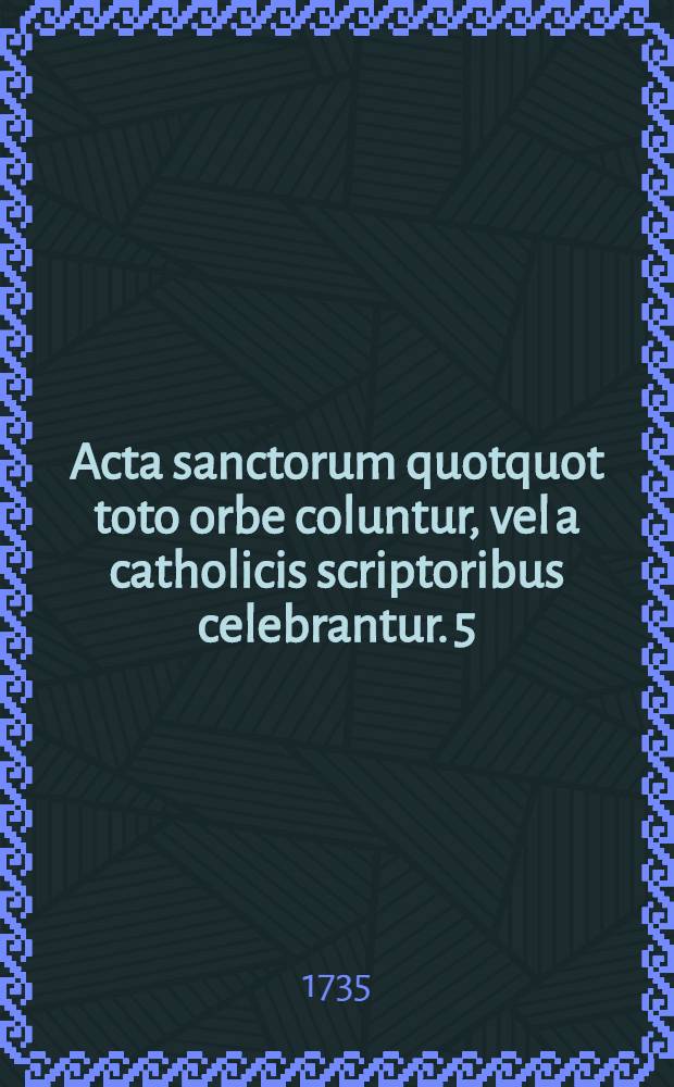 Acta sanctorum quotquot toto orbe coluntur, vel a catholicis scriptoribus celebrantur. [5] : Februarius