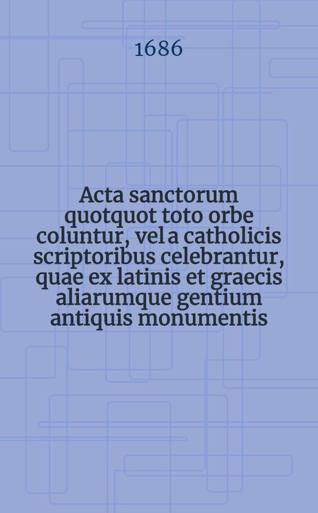 Acta sanctorum quotquot toto orbe coluntur, vel a catholicis scriptoribus celebrantur, quae ex latinis et graecis aliarumque gentium antiquis monumentis. Maii, T. 6 : dies 25-28