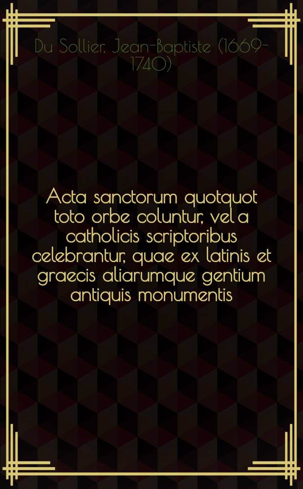 Acta sanctorum quotquot toto orbe coluntur, vel a catholicis scriptoribus celebrantur, quae ex latinis et graecis aliarumque gentium antiquis monumentis. Junii, T. 6, [Suppl.] pars 1 : Complectens supplementum addendorum ... in quinque tomis eiusdem mensis