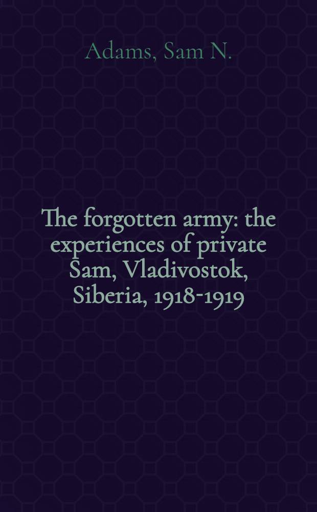 The forgotten army : the experiences of private Sam, Vladivostok, Siberia, 1918-1919