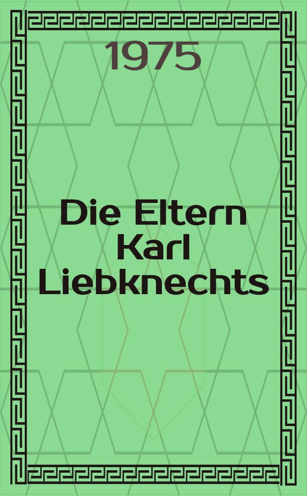 Die Eltern Karl Liebknechts : zwei biogr. Skizzen mit einem Anh. von Karl-Liebknecht-Gedenk- und Erinnerungsstätten im Bezirk Potsdam