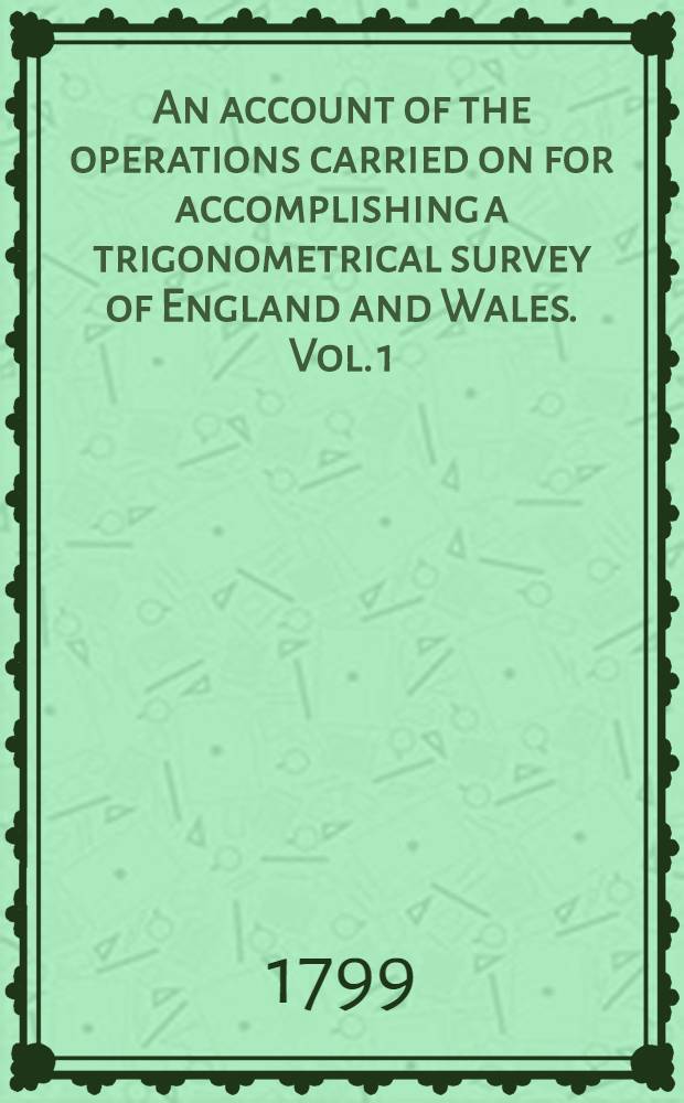 An account of the operations carried on for accomplishing a trigonometrical survey of England and Wales. Vol. 1 : From the commencement, in the year 1874, to the end of the year 1796