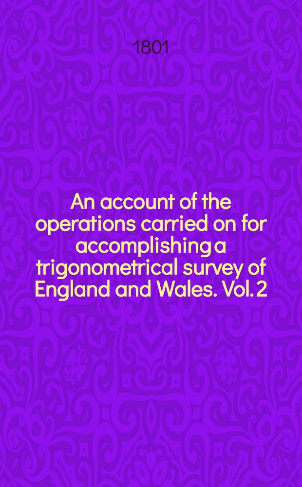 An account of the operations carried on for accomplishing a trigonometrical survey of England and Wales. Vol. 2 : Continued from the year 1797, to the end of the year 1799
