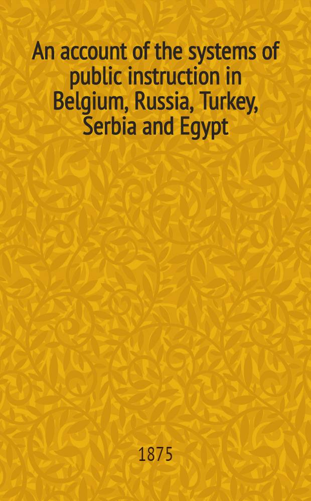 An account of the systems of public instruction in Belgium, Russia, Turkey, Serbia and Egypt
