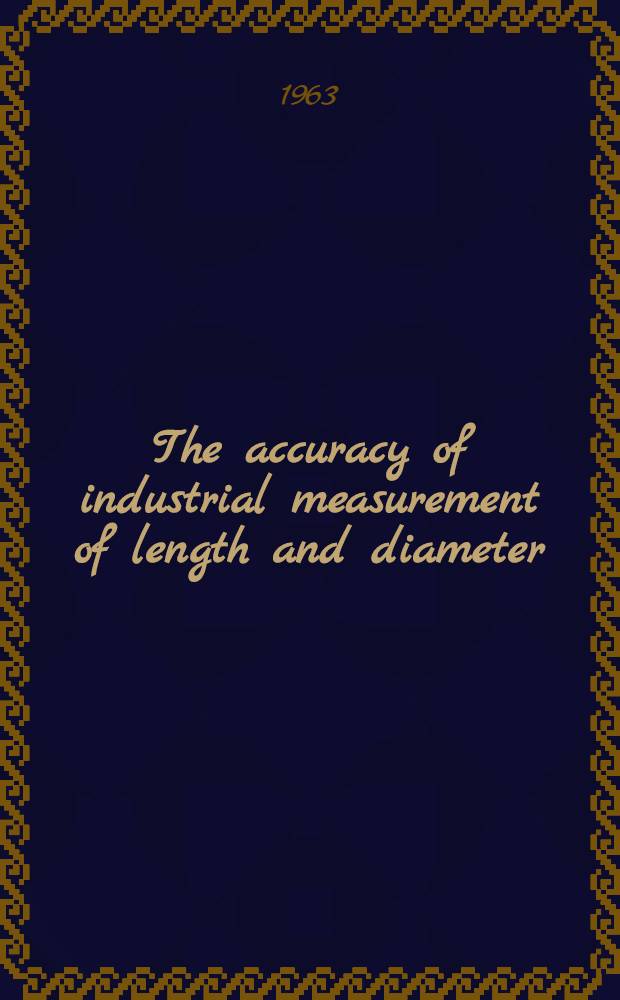 The accuracy of industrial measurement of length and diameter : proceedings of the conference held at the National physical laboratory on 17th and 18th April, 1962