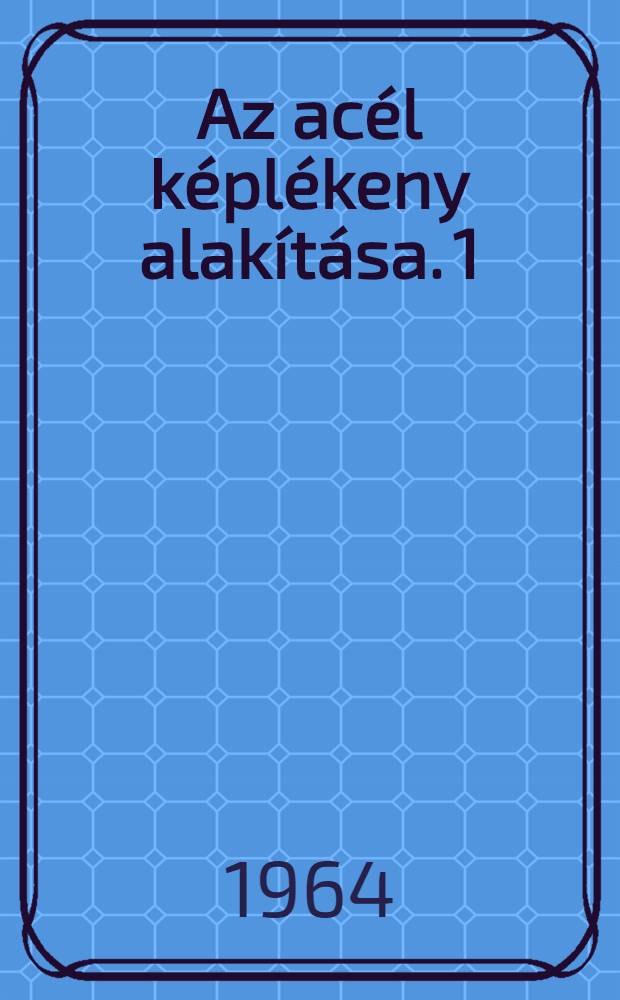 Az acél képlékeny alakítása. 1 : Kovácsolás és sajtolás