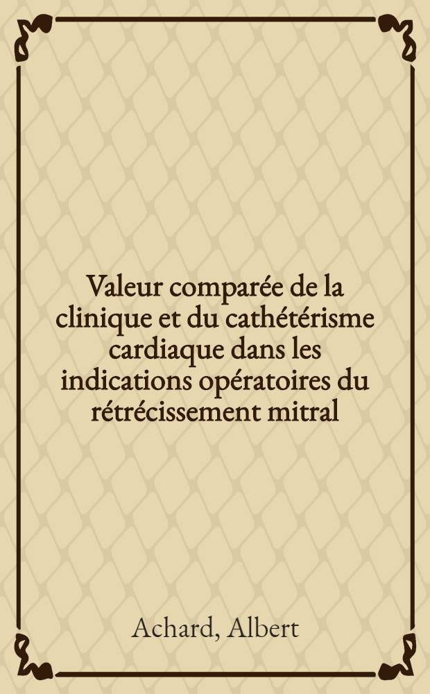 Valeur comparée de la clinique et du cathétérisme cardiaque dans les indications opératoires du rétrécissement mitral : à propos de 100 observations contrôles opératoirement ou anatomiquement : travail de la Clinique méd. A-Hopital Edouard-Herriot : thèse, présentée pour obtenir le grade de docteur en méd