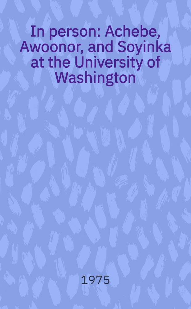 In person: Achebe, Awoonor, and Soyinka at the University of Washington : the writers' lectures and discussions pres. during Spring quarter 1973 as part of the University of Washington's African studies program's Ann. seminar