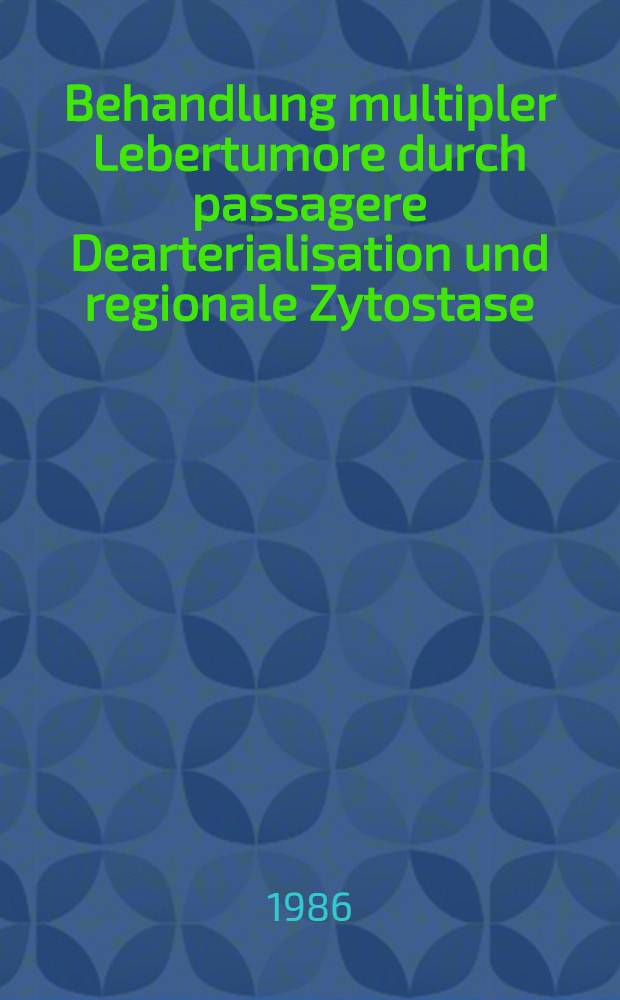 Behandlung multipler Lebertumore durch passagere Dearterialisation und regionale Zytostase : Inaug.-Diss