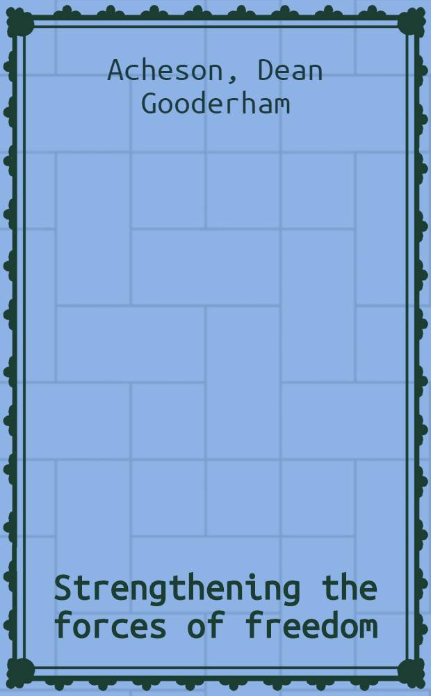 Strengthening the forces of freedom : selected speeches and statements of secretary of State Acheson, February 1949 - April 1950