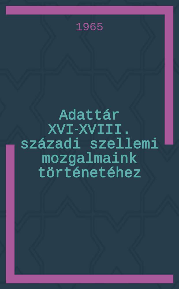 Adattár XVI-XVIII. századi szellemi mozgalmaink történetéhez