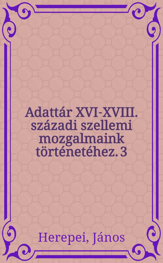 Adattár XVI-XVIII. századi szellemi mozgalmaink történetéhez. 3 : J. Herepei János Cikkei