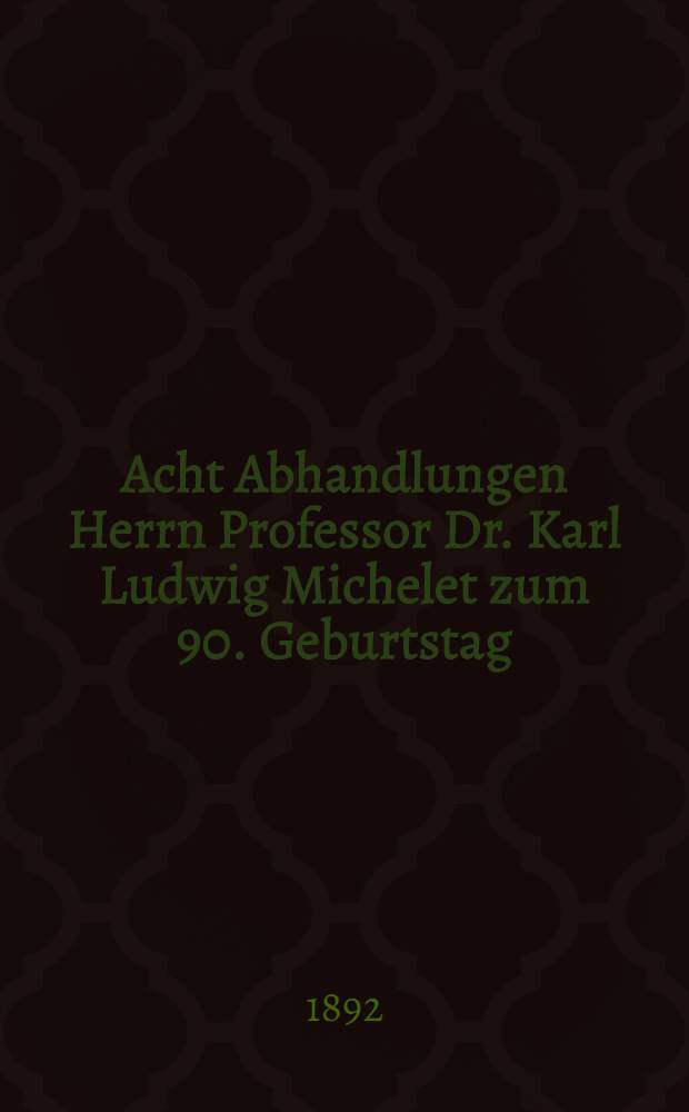 Acht Abhandlungen Herrn Professor Dr. Karl Ludwig Michelet zum 90. Geburtstag : als Festgruss dargereicht von Mitgliedern der Philosophischen Gesellschaft