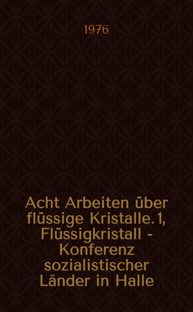 Acht Arbeiten &uuml;ber fl&uuml;ssige Kristalle. 1, Fl&uuml;ssigkristall - Konferenz sozialistischer L&auml;nder in Halle (Saale) im Januar 1976