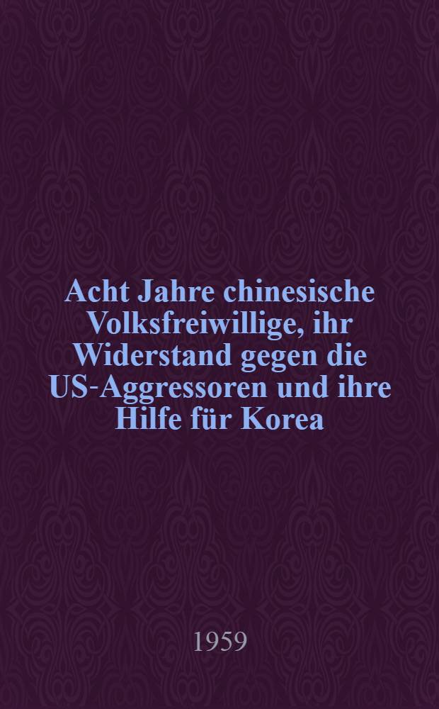 Acht Jahre chinesische Volksfreiwillige, ihr Widerstand gegen die US-Aggressoren und ihre Hilfe für Korea : Sammelband