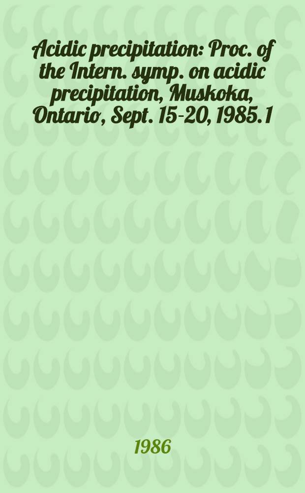 Acidic precipitation : Proc. of the Intern. symp. on acidic precipitation, Muskoka, Ontario, Sept. 15-20, 1985. [1]