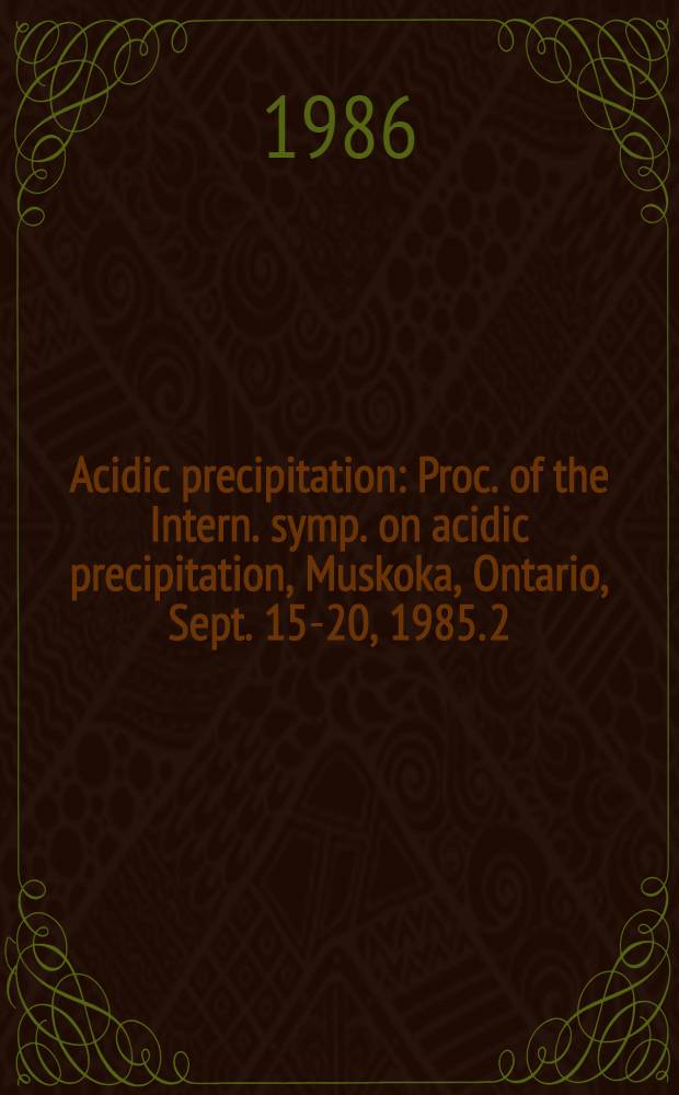 Acidic precipitation : Proc. of the Intern. symp. on acidic precipitation, Muskoka, Ontario, Sept. 15-20, 1985. [2]
