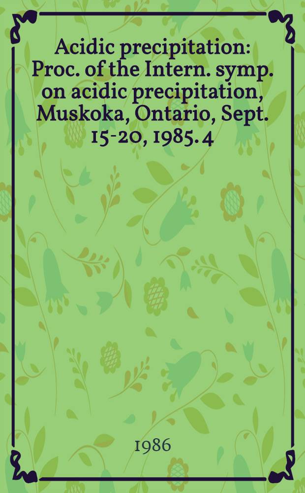 Acidic precipitation : Proc. of the Intern. symp. on acidic precipitation, Muskoka, Ontario, Sept. 15-20, 1985. [4]