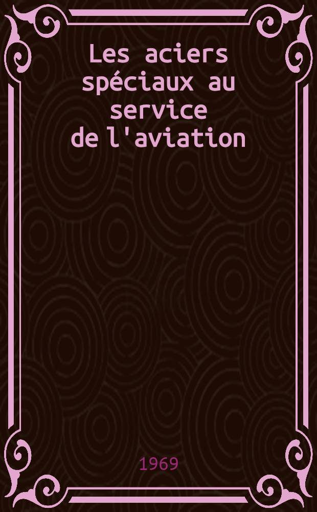 Les aciers spéciaux au service de l'aviation : rapports et discussions du 28 Salon international de l'aéronautique et de l'espace, juin 1969