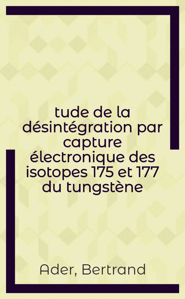 Étude de la désintégration par capture électronique des isotopes 175 et 177 du tungstène : schémas de niveaux des isotopes 175 et 177 du tantale, interprêtés dans le cadre du modèle de Nilsson : thèse présentée ... à la Faculté des sciences d'Orsay de l'Univ. de Paris ..