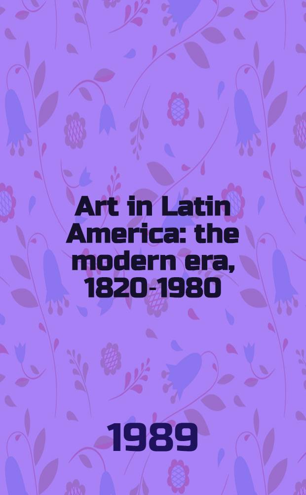Art in Latin America : the modern era, 1820-1980 : a catalogue of the Exhibition, the Hayward gallery, London, 18 May to t August 1989