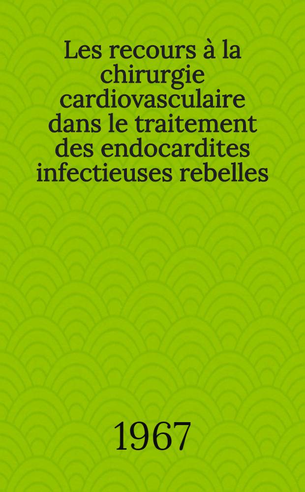 Les recours à la chirurgie cardiovasculaire dans le traitement des endocardites infectieuses rebelles : thèse ..