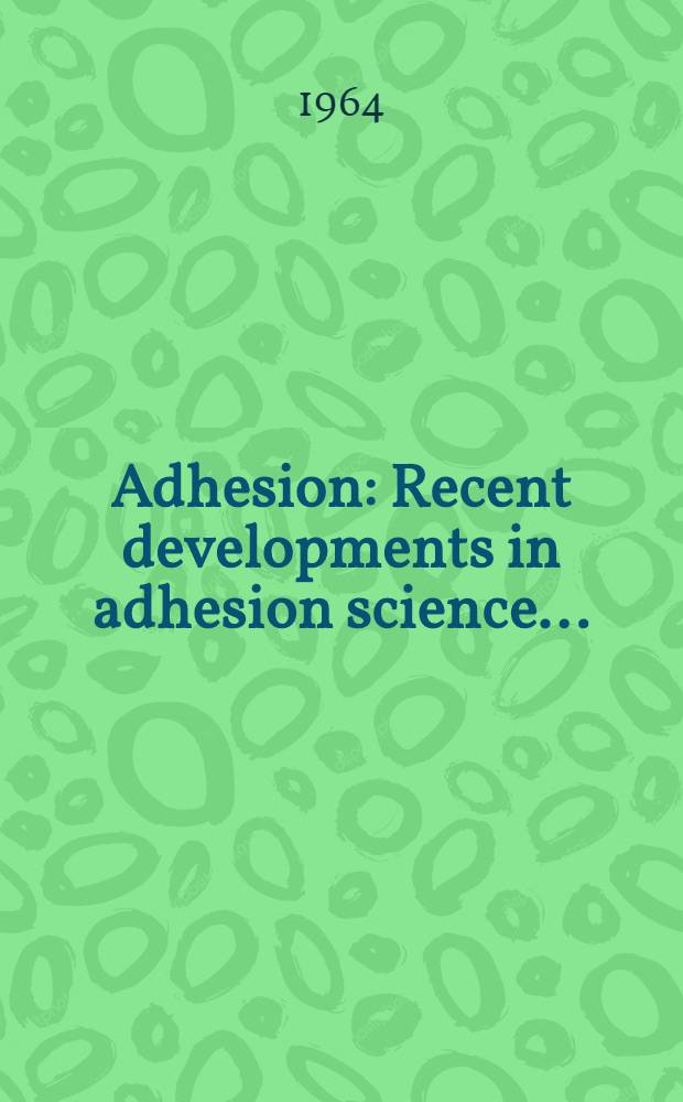 Adhesion : Recent developments in adhesion science ... : Recent advances in adhesives technology ... : Adhesives - past, present and future ... : Presented at the Sixty-sixth Annual meeting American soc. for testing and materials. Atlantic City, N. J., June 26, 1963