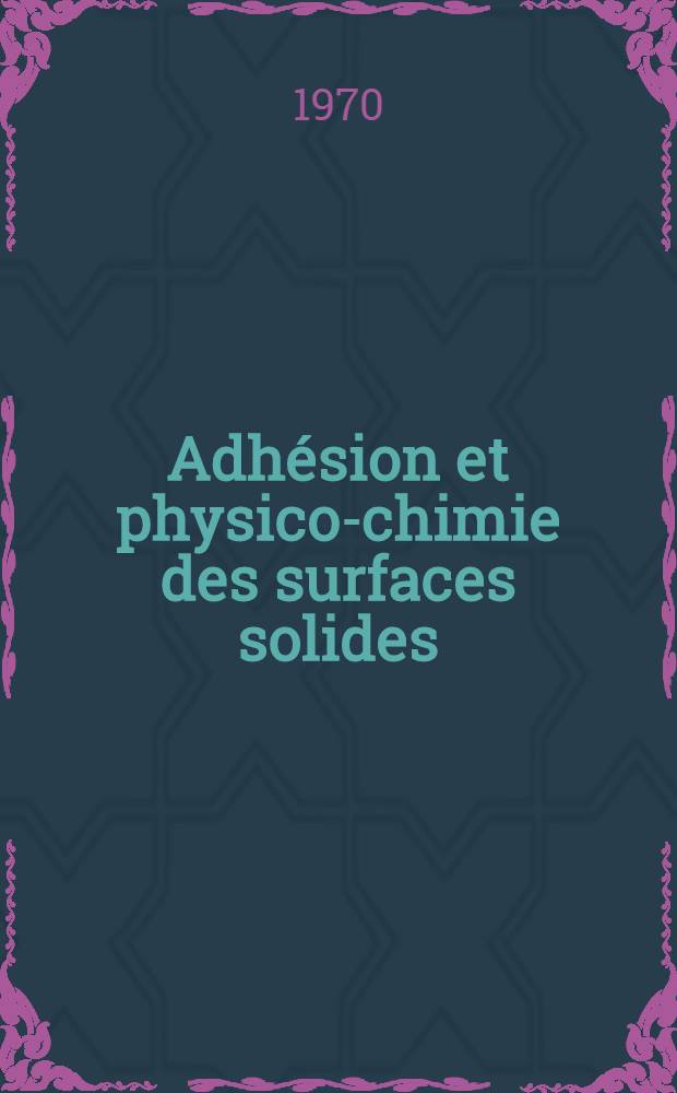Adhésion et physico-chimie des surfaces solides : Matériaux du colloque, Mulhouse, 8-10 oct. 1969