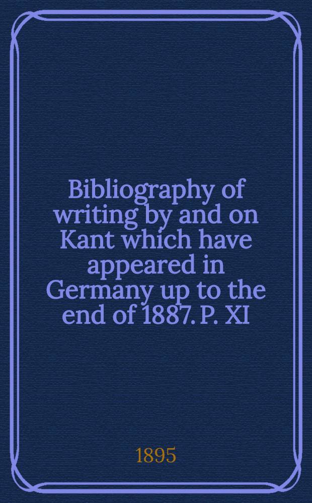 Bibliography of writing by and on Kant which have appeared in Germany up to the end of 1887. [P.] XI
