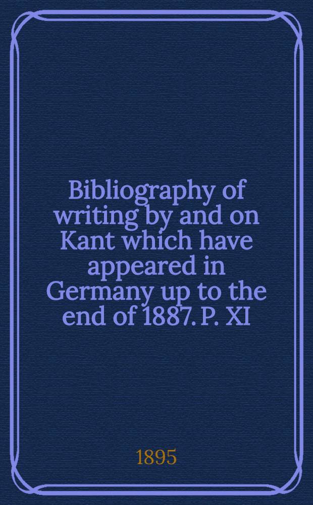 Bibliography of writing by and on Kant which have appeared in Germany up to the end of 1887. [P.] XI