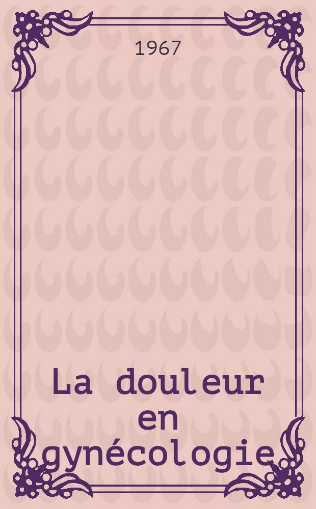 La douleur en gynécologie : étude nosologique et aperçu thérapeutique : thèse
