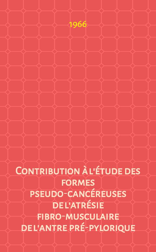 Contribution &agrave; l'&eacute;tude des formes pseudo-canc&eacute;reuses de l'atr&eacute;sie fibro-musculaire de l'antre pr&eacute;-pylorique : th&egrave;se